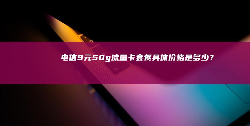 电信 9 元 50g 流量卡套餐具体价格是多少？